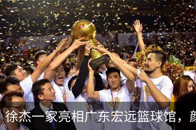 徐杰一家亮相广东宏远篮球馆，颜值高得吓人，姐姐美得像明星