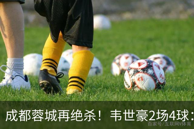 成都蓉城再绝杀！韦世豪2场4球：赛后获前英超锋霸特别认可