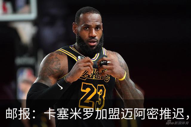 邮报：卡塞米罗加盟迈阿密推迟，洛杉矶银河索要100万美元补偿
