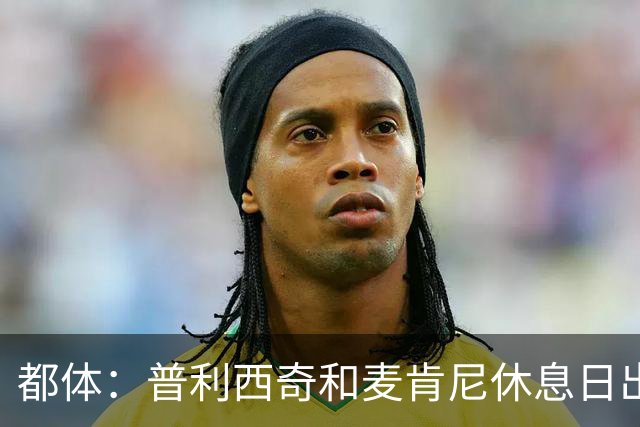 都体：普利西奇和麦肯尼休息日出门差点回不来，靠搭车才回到酒店